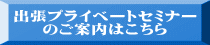 出張プライベートセミナー のご案内はこちら